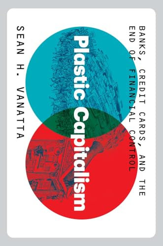 Plastic Capitalism Banks Credit Cards And The End Of Financial Control Sean H Vanatta