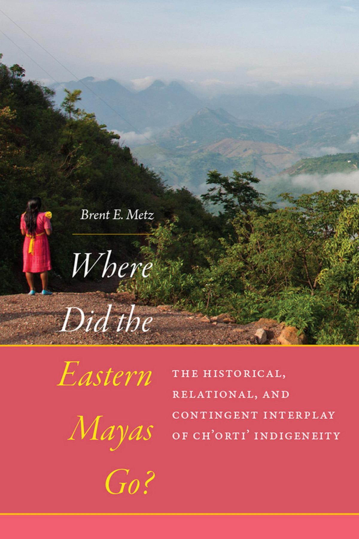 Where Did The Eastern Mayas Go The Historical Relational And Contingent Interplay Of Chorti Indigeneity Brent E Metz