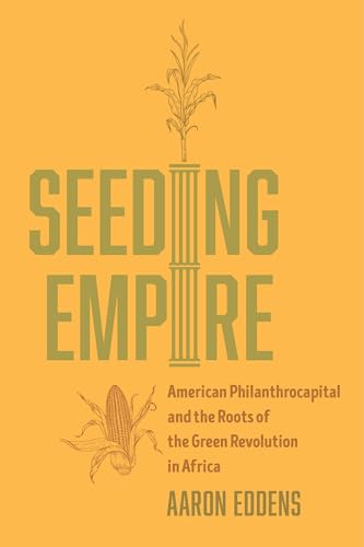 Seeding Empire American Philanthrocapital And The Roots Of The Green Revolution In Africa 1st Edition Aaron Eddens