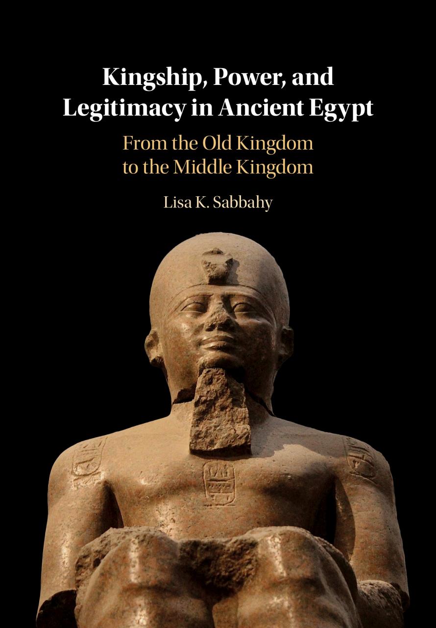 Kingship Power And Legitimacy In Ancient Egypt From The Old Kingdom To The Middle Kingdom Lisa K Sabbahy