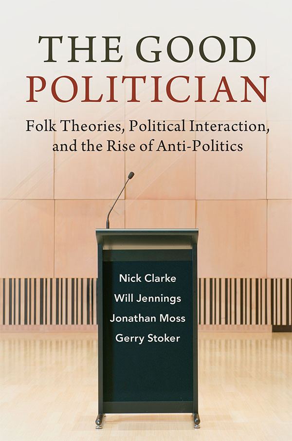 The Good Politician Folk Theories Political Interaction And The Rise Of Antipolitics Nick Clarke Will Jennings Jonathan Moss Gerry Stoker