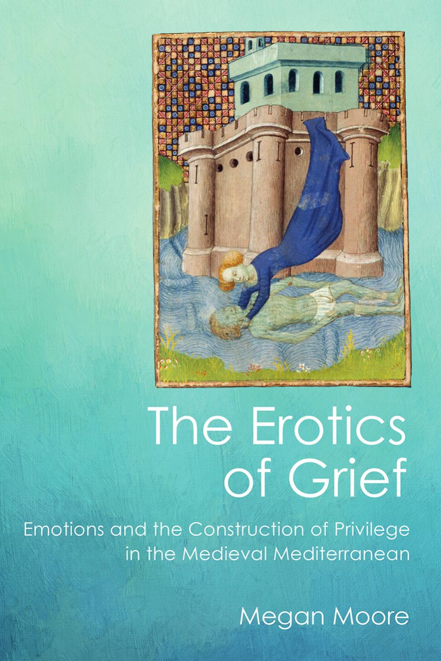 The Erotics Of Grief Emotions And The Construction Of Privilege In The Medieval Mediterranean Megan Moore