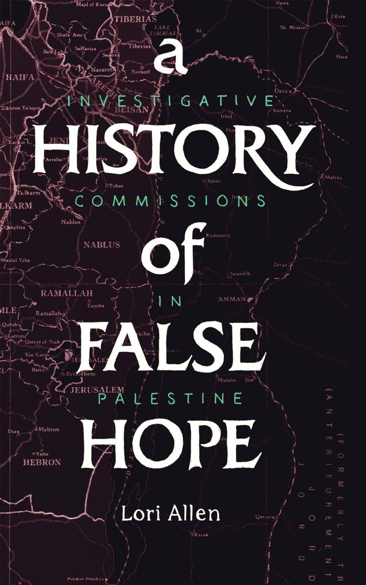 A History Of False Hope Investigative Commissions In Palestine Lori A Allen