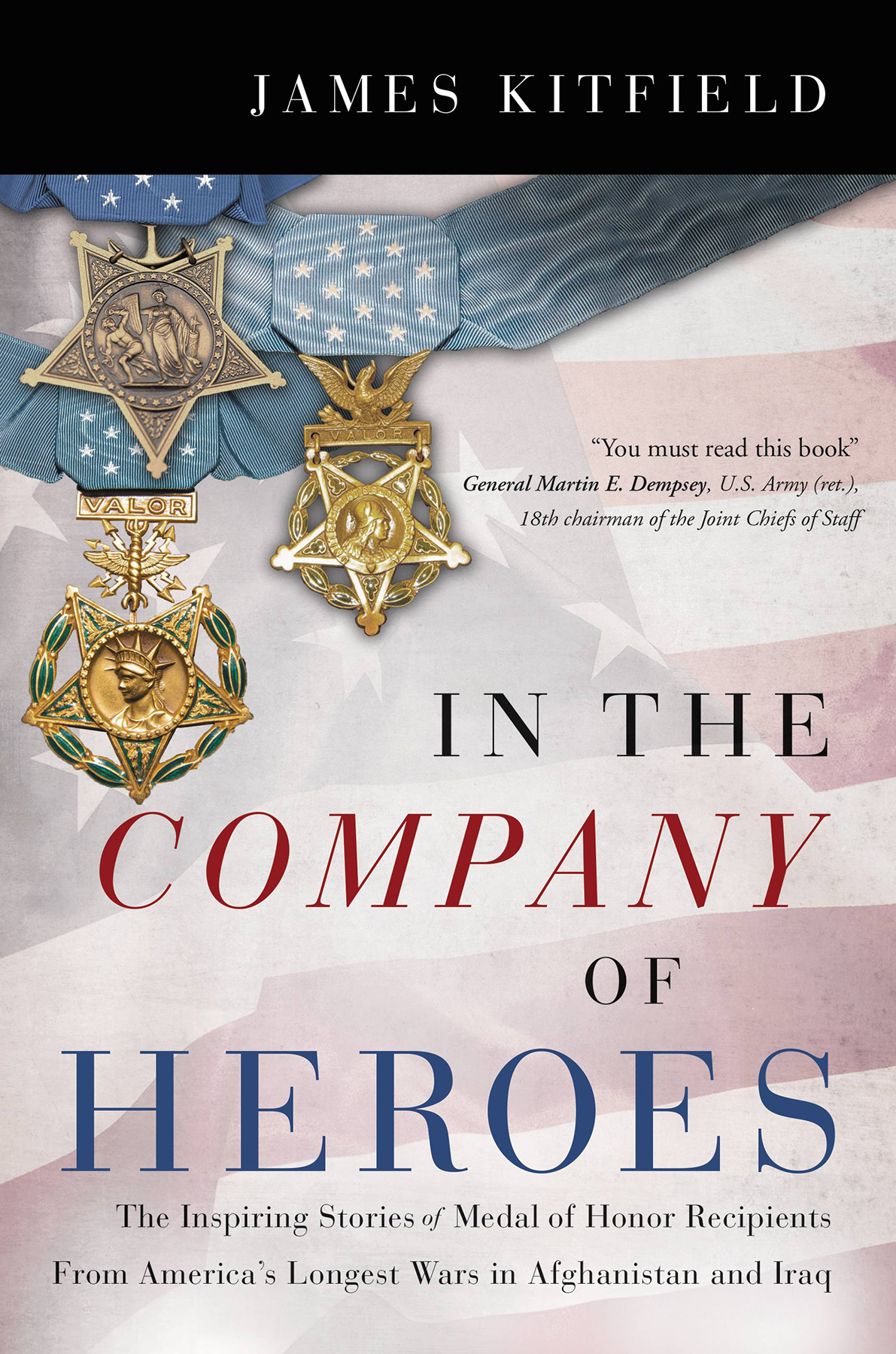 In The Company Of Heroes The Inspiring Stories Of Medal Of Honor Awardees From Americas Longest Wars In Afghanistan And Iraq James Kitfield