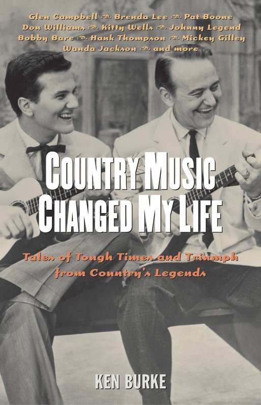 Country Music Changed My Life Tales Of Tough Times And Triumph From Countrys Legends Ken Burke