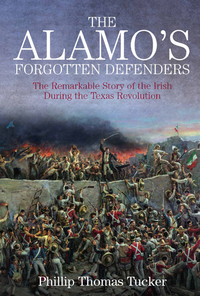 The Alamos Forgotten Defenders The Remarkable Story Of The Irish During The Texas Revolution Phillip Thomas Tucker