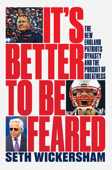 Its Better To Be Feared The New England Patriots Dynasty And The Pursuit Of Greatness Seth Wickersham