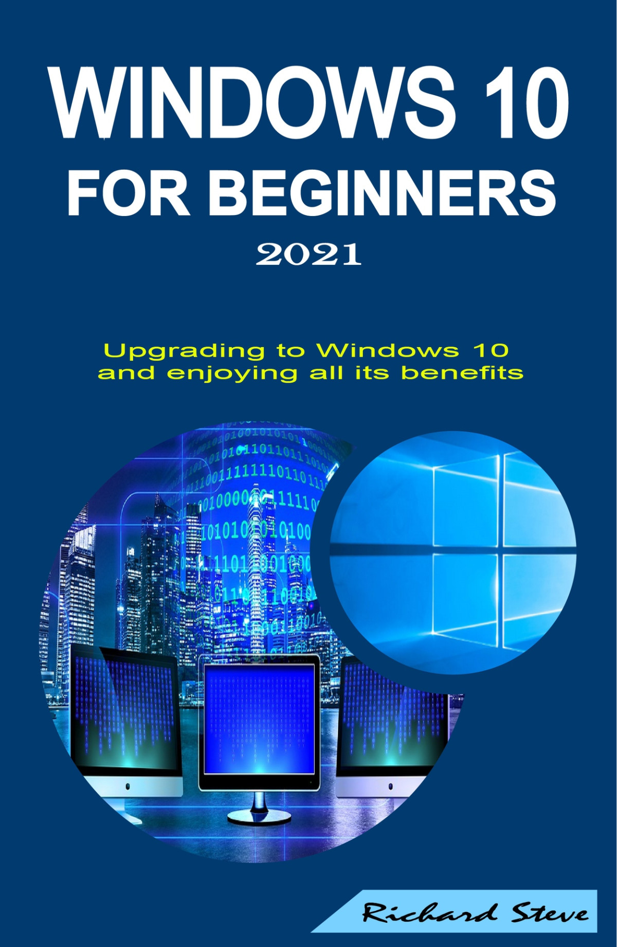 Windows 10 For Beginners 2021 Upgrading To Windows 10 And Enjoying All Its Benefits Richard Steve