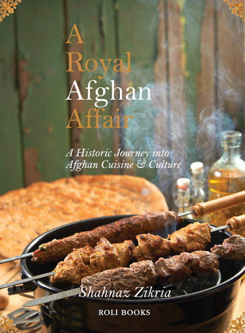 A Royal Afghan Affair A Historic Journey Into Afghan Cuisine And Culture 1st Edition Shahnaz Zikria