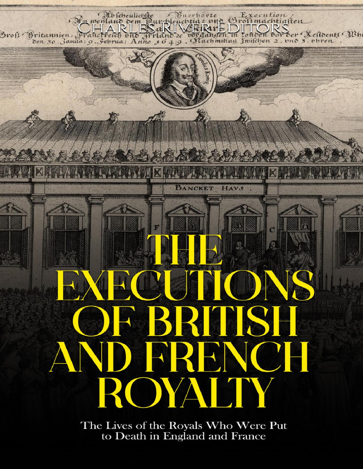 The Executions Of British And French Royalty The Lives Of The Royals Who Were Put To Death In England And France Charles River Editors