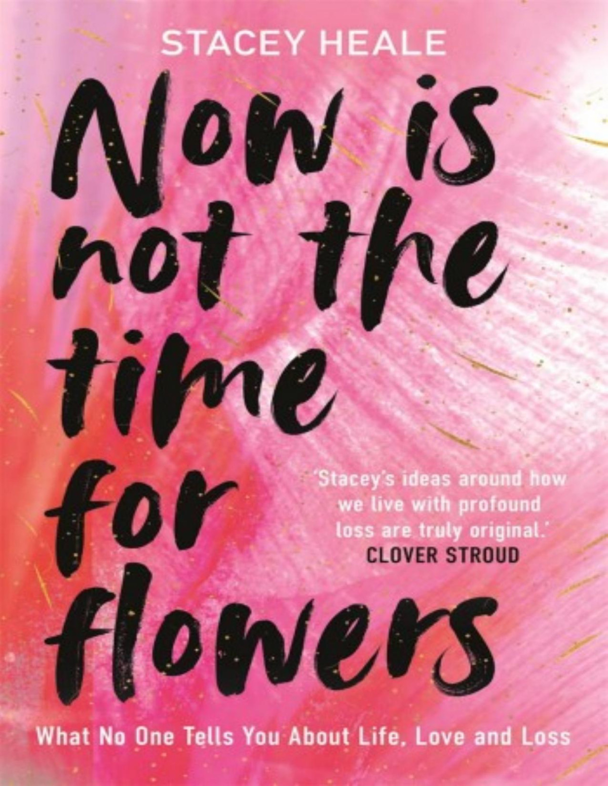 Now Is Not The Time For Flowers What No One Tells You About Life Love And Loss Stacey Heale