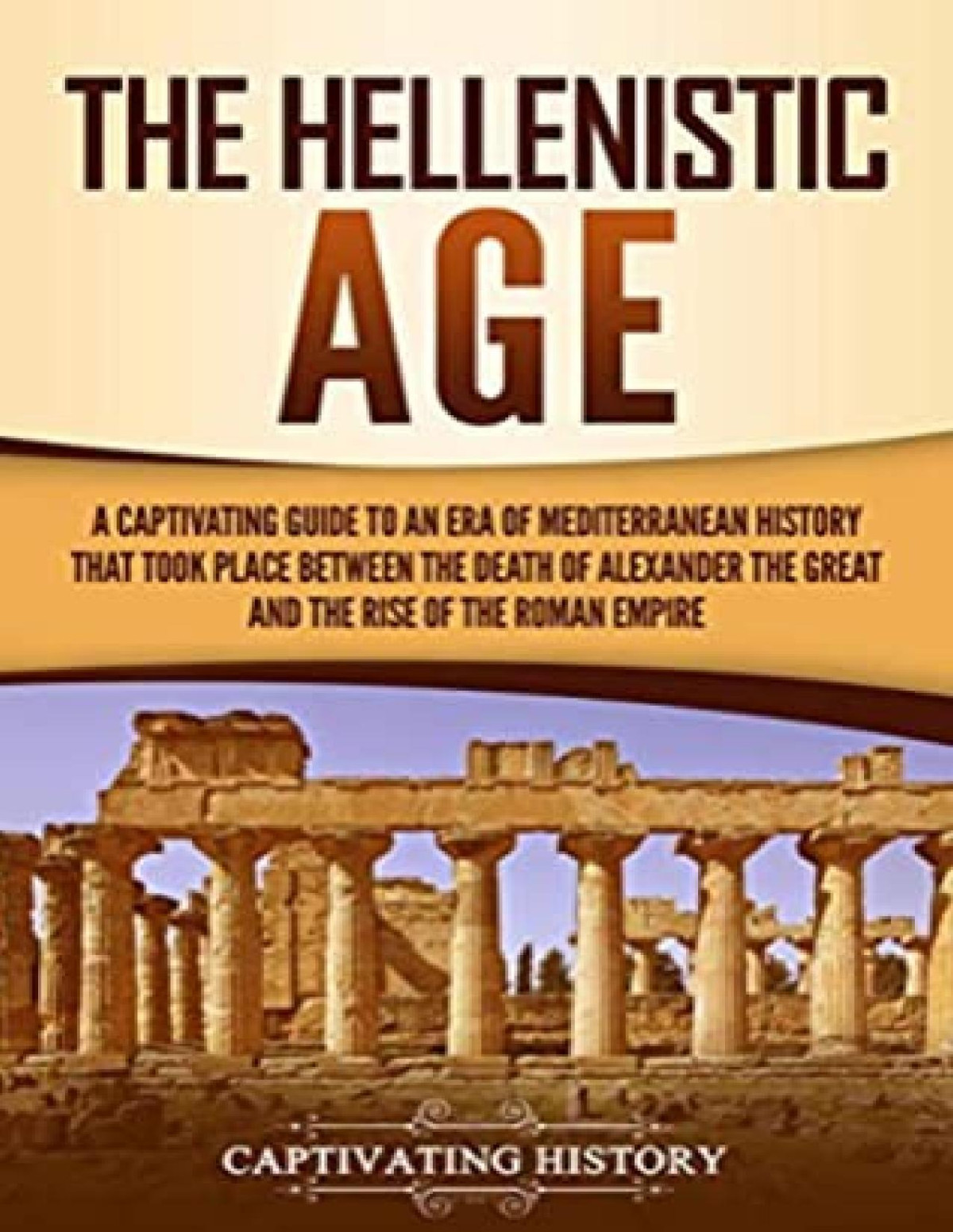 The Hellenistic Age A Captivating Guide To An Era Of Mediterranean History That Took Place Between The Death Of Alexander The Great And The Rise Of The Roman Empire Captivating History