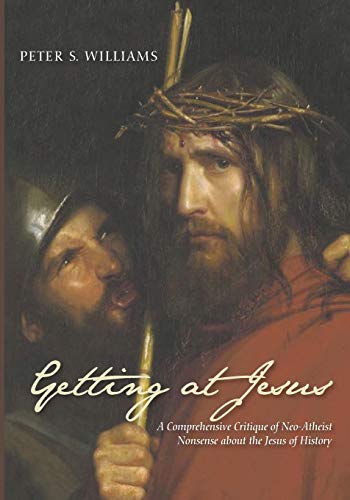 Getting At Jesus A Comprehensive Critique Of Neoatheist Nonsense About The Jesus Of History Comprehensive Peter S Williams