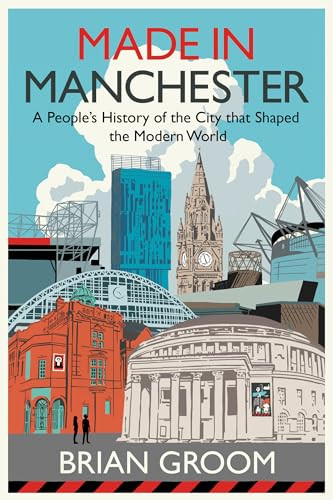 Made In Manchester A Peoples History Of The City That Shaped The Modern World Brian Groom