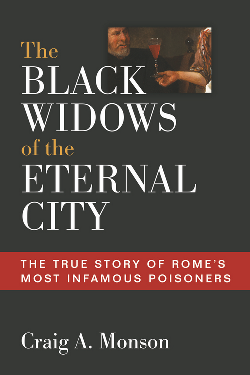 The Black Widows Of The Eternal City The True Story Of Romes Most Infamous Poisoners Craig A Monson