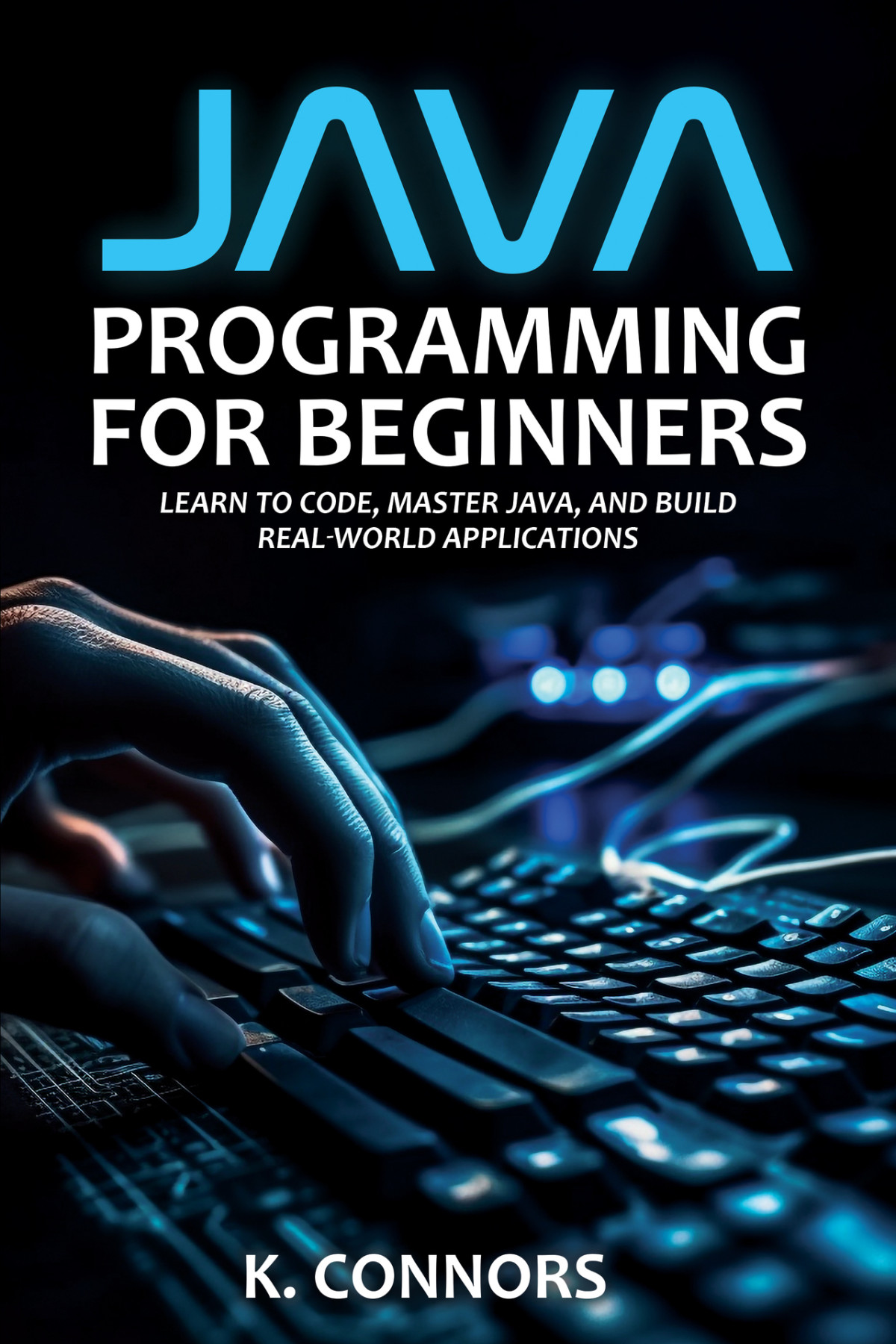 Java Programming For Beginners Learn To Code Master Java And Build Realworld Applications K Connors