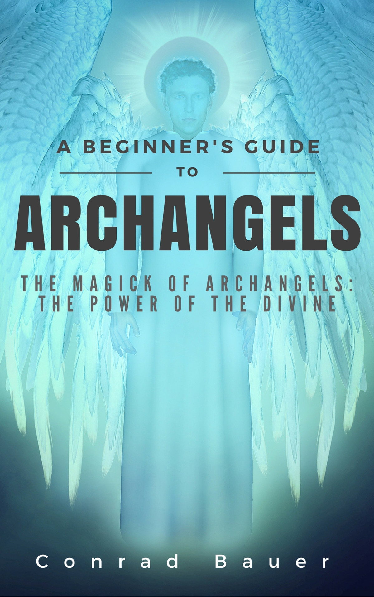 A Beginners Guide To Archangels The Magick Of Archangels The Power Of The Divine Conrad Bauer