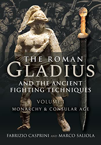 The Roman Gladius And The Ancient Fighting Techniques Volume I Monarchy And Consular Age Fabrizio Casprini
