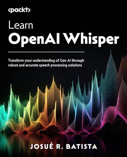 Learn Openai Whisper Transform Your Understanding Of Genai Through Robust And Accurate Speech Processing Solutions Josue R Batista