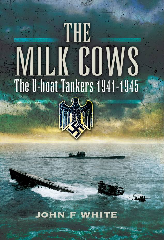 The Milk Cows The Uboat Tankers At War 19411945 Illustrated John F White
