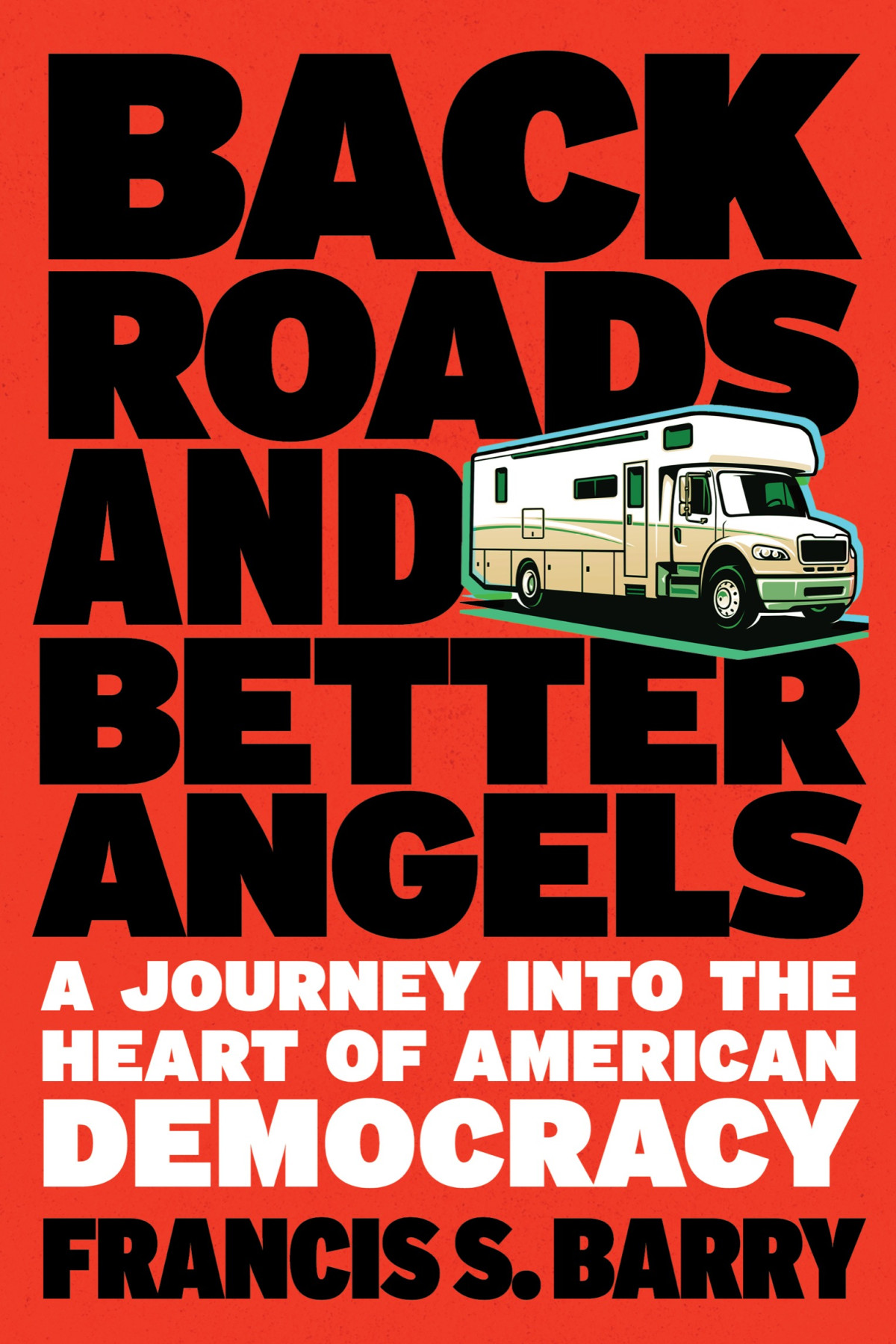 Back Roads And Better Angels A Journey Into The Heart Of American Democracy Francis S Barry