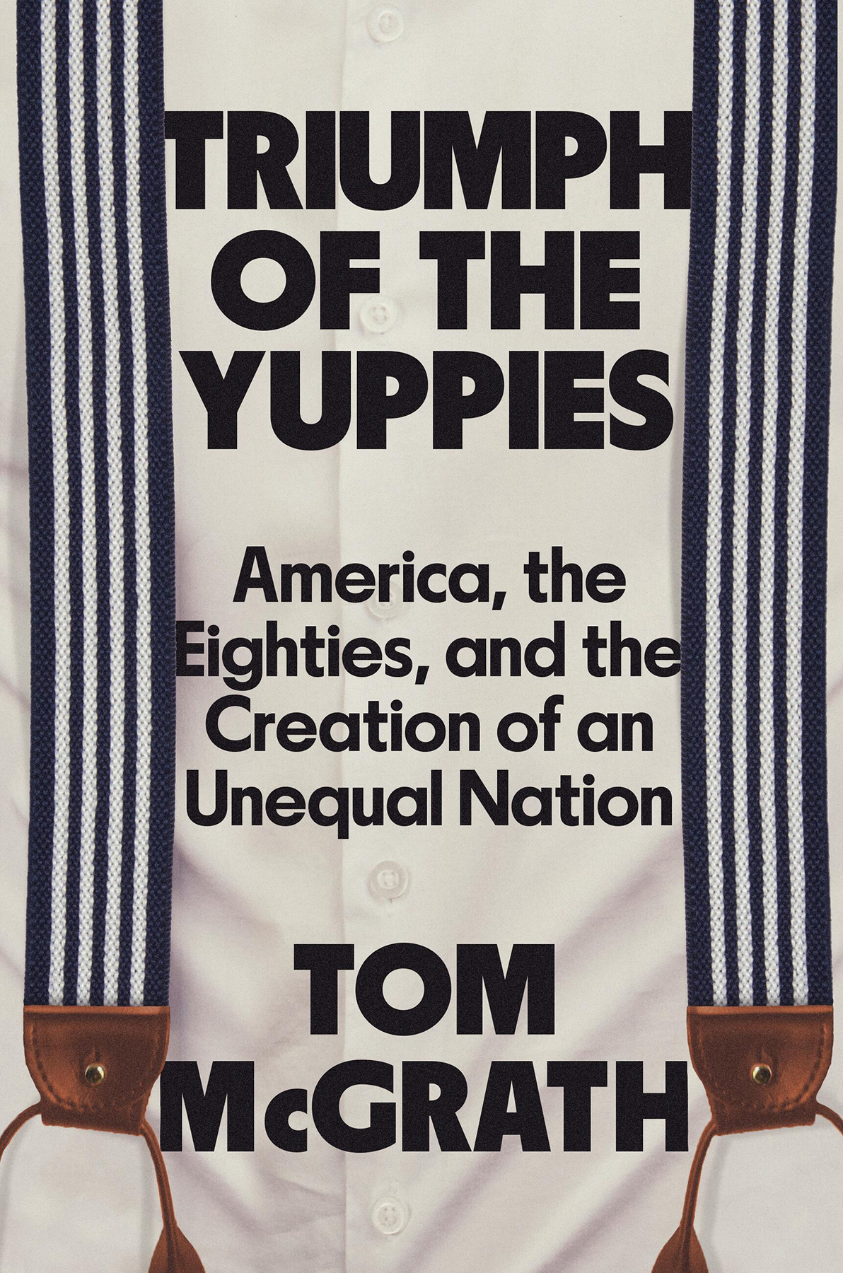 Triumph Of The Yuppies America The Eighties And The Creation Of An Unequal Nation Tom Mcgrath