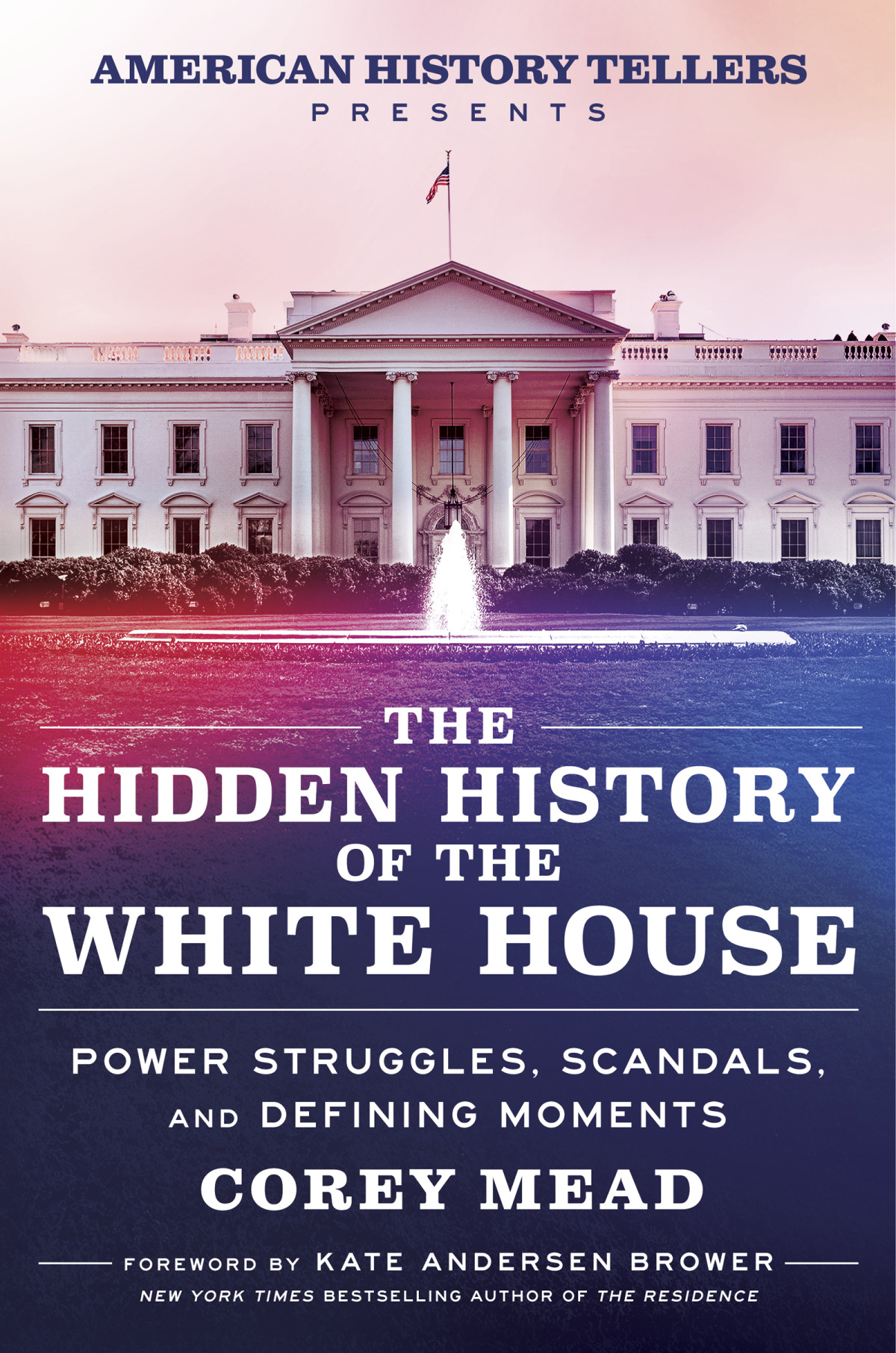The Hidden History Of The White House Power Struggles Scandals And Defining Moments Corey Mead