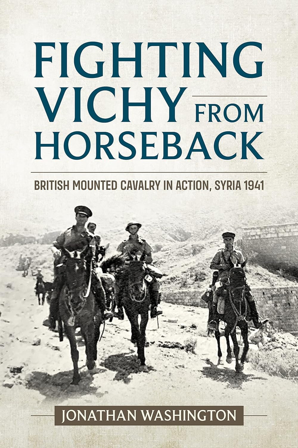 Fighting Vichy From Horseback British Mounted Cavalry In Action Syria 1941 Jonathan Washington