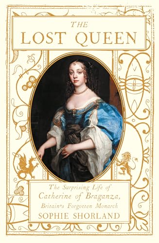 The Lost Queen The Surprising Life Of Catherine Of Braganza Britains Forgotten Monarch Sophie Shorland
