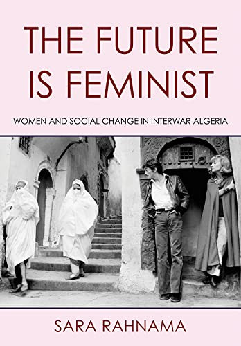 The Future Is Feminist Women And Social Change In Interwar Algeria Sara Rahnama