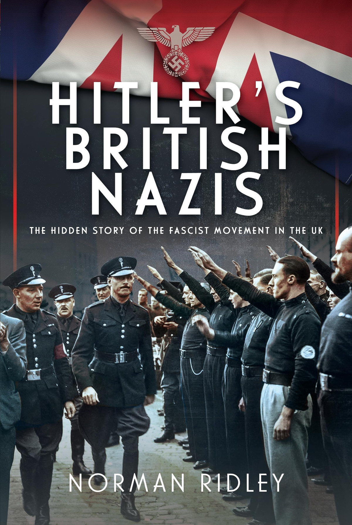 Hitlers British Nazis The Hidden Story Of The Fascist Movement In The Uk Norman Ridley