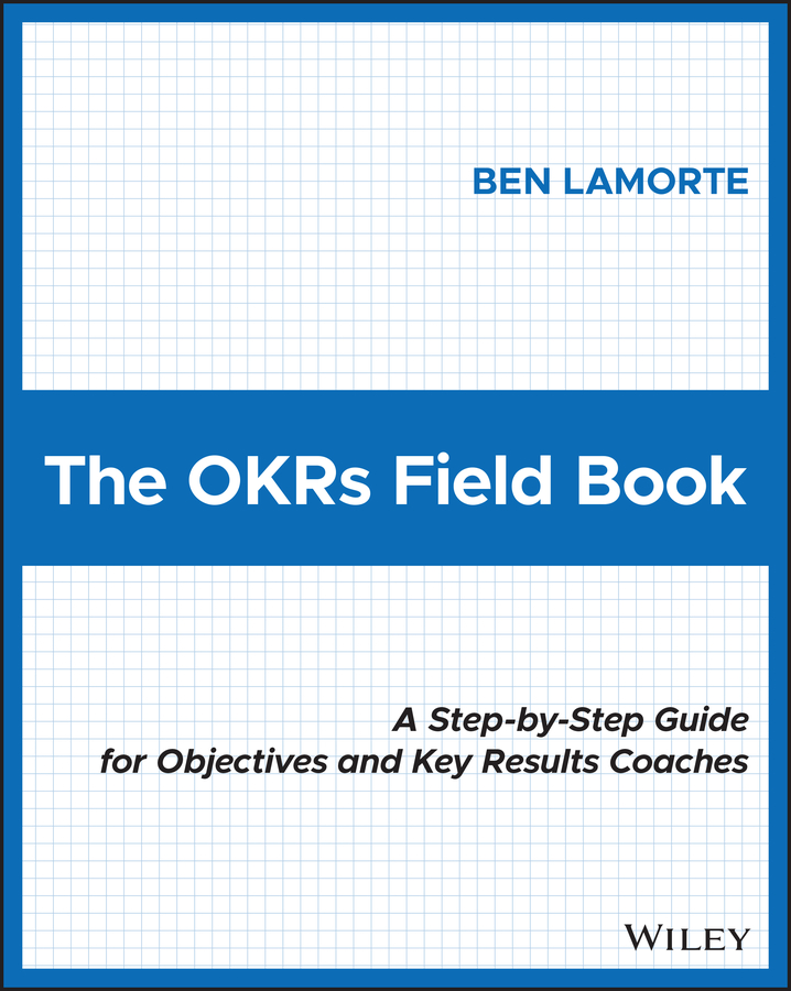 The Okrs Field Book A Stepbystep Guide For Objectives And Key Results Coaches Ben Lamorte