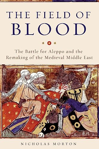 The Field Of Blood The Battle For Aleppo And The Remaking Of The Medieval Middle East First Edition Nicholas Morton
