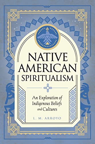 Native American Spiritualism An Exploration Of Indigenous Beliefs And Cultures L M Arroyo