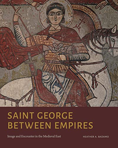 Saint George Between Empires Image And Encounter In The Medieval East 1st Edition Heather A Badamo