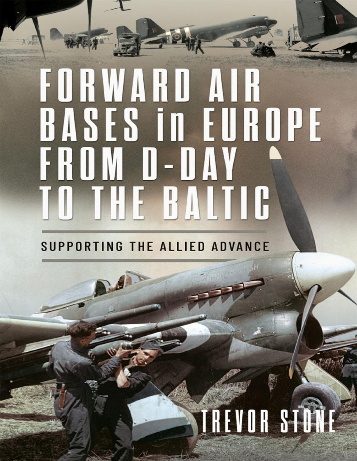 Forward Air Bases In Europe From Dday To The Baltic Supporting The Allied Advance 1st Edition Trevor Stone