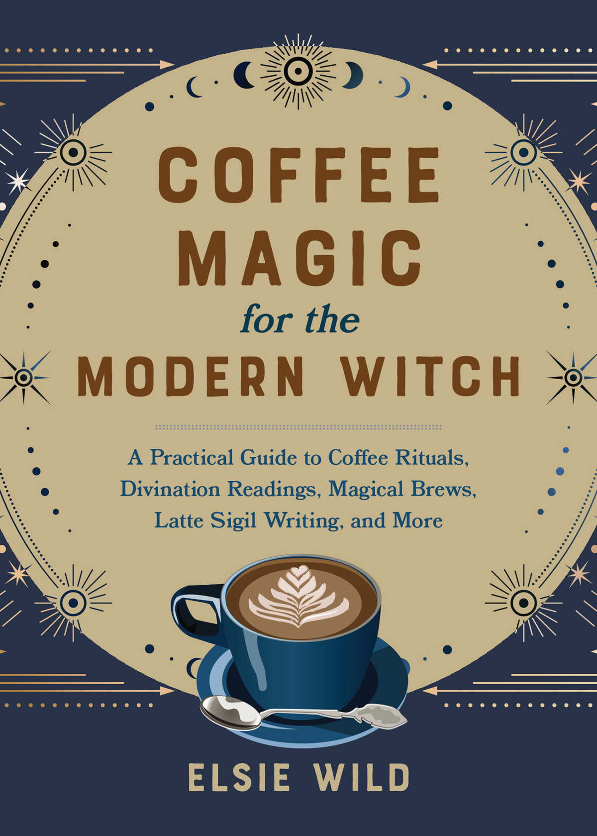 Coffee Magic For The Modern Witch A Practical Guide To Coffee Rituals Divination Readings Magical Brews Latte Sigil Writing And More Elsie Wild