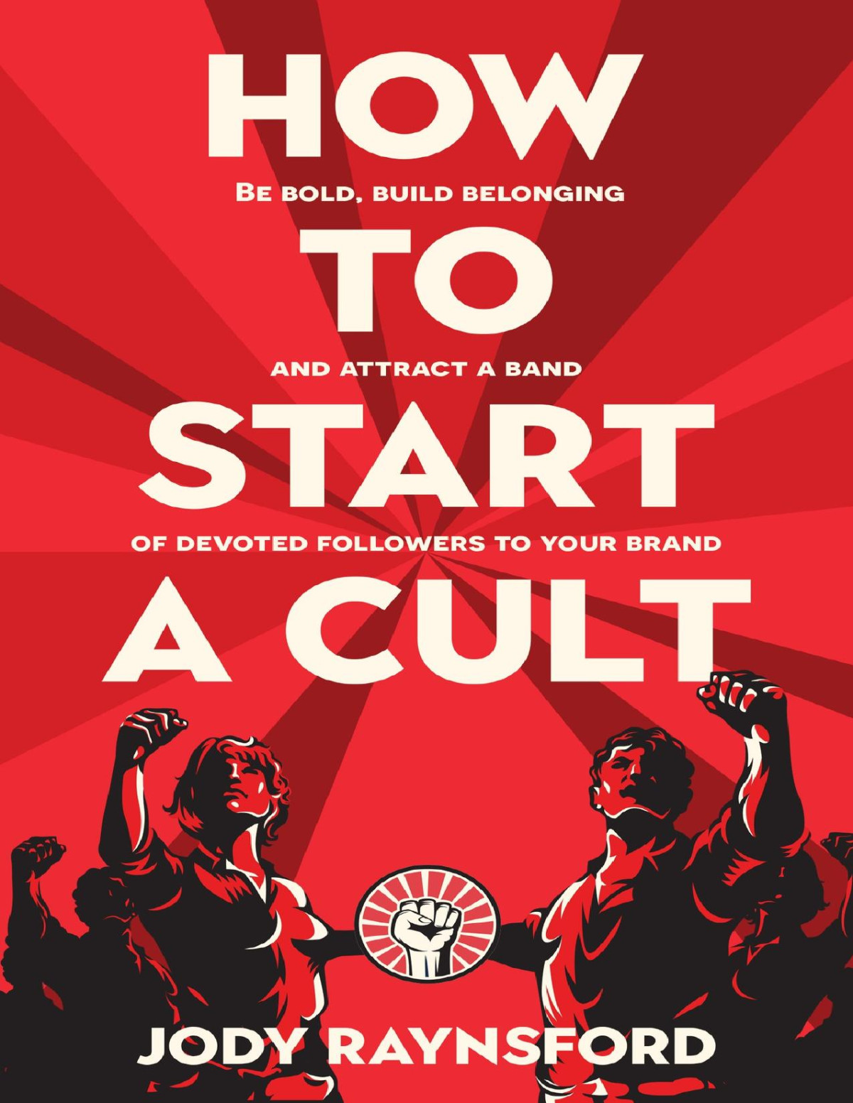 How To Start A Cult Be Bold Build Belonging And Attract A Band Of Devoted Followers To Your Brand Raynsford