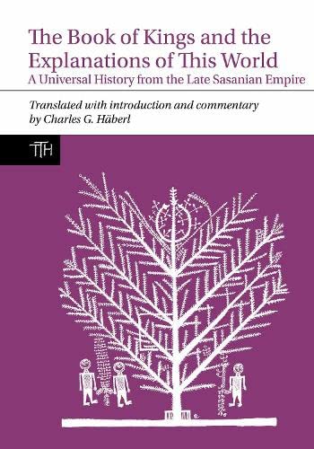 The Book Of Kings And The Explanations Of This World A Universal History From The Late Sasanian Empire Translated Texts For Historians Lup Hberl