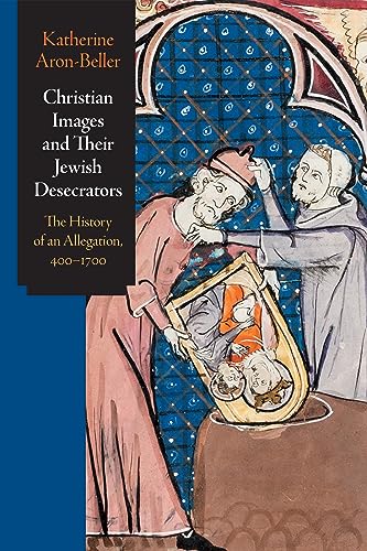 Christian Images And Their Jewish Desecrators The History Of An Allegation 4001700 Katherine Aronbeller