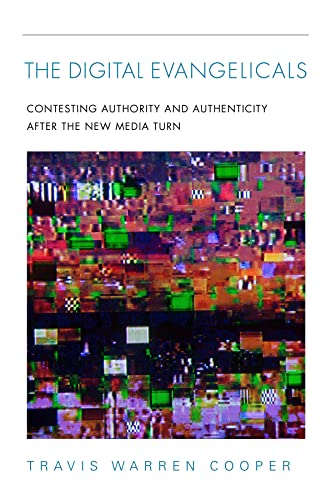 The Digital Evangelicals Contesting Authority And Authenticity After The New Media Turn Travis Warren Cooper