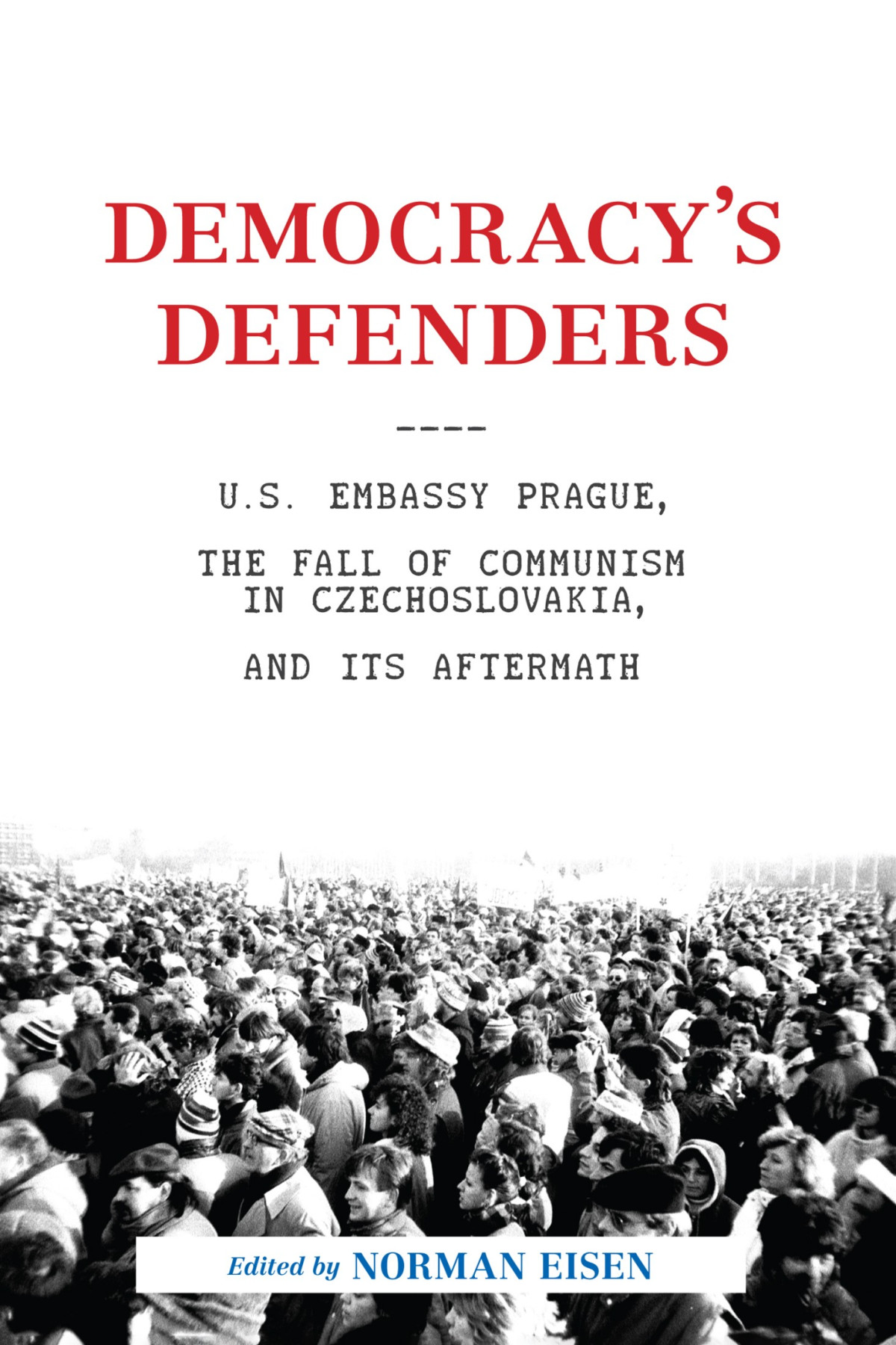 Democracys Defenders Us Embassy Prague The Fall Of Communism In Czechoslovakia And Its Aftermath Norman L Eisen