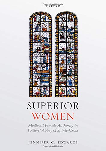 Superior Women Medieval Female Authority In Poitiers Abbey Of Saintecroix Illustrated Jennifer C Edwards