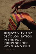 Subjectivity And Decolonisation In The Postindependence Novel And Film Sarah Jilani