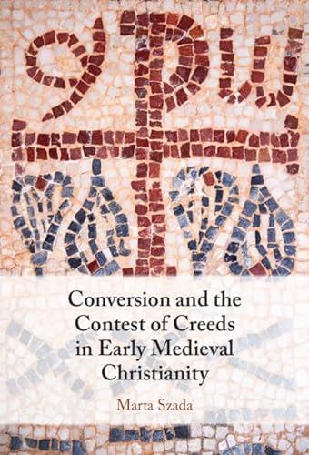 Conversion And The Contest Of Creeds In Early Medieval Christianity Marta Szada