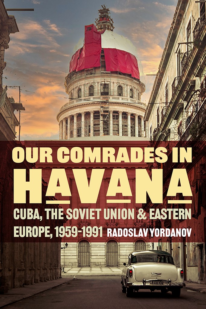 Our Comrades In Havana Cuba The Soviet Union And Eastern Europe 19591991 Radoslav Yordanov