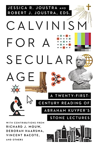 Calvinism For A Secular Age A Twentyfirstcentury Reading Of Abraham Kuypers Stone Lectures Jessica R Joustra