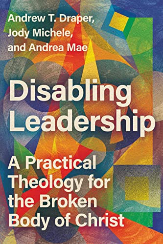 Disabling Leadership A Practical Theology For The Broken Body Of Christ Andrew T Draper