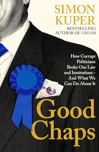 Good Chaps How Corrupt Politicians Broke Our Law And Institutions And What We Can Do About It Simon Kuper