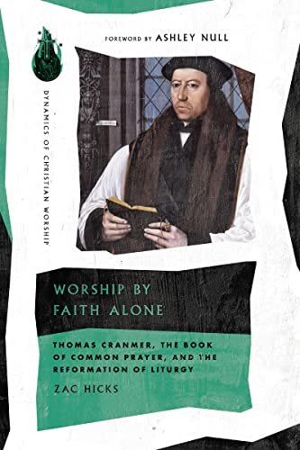 Worship By Faith Alone Thomas Cranmer The Book Of Common Prayer And The Reformation Of Liturgy Zac Hicks